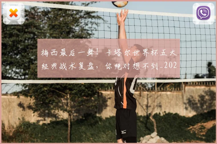 梅西最后一舞！卡塔尔世界杯五大经典战术复盘，你绝对想不到_20260707144647