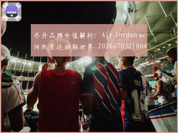 乔丹品牌价值解析:Air Jordan如何改变运动鞋世界_20260703210041