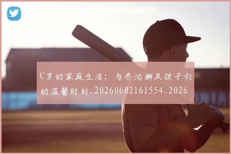 C罗的家庭生活:与乔治娜及孩子们的温馨时刻_20260602161554_20260702164631_20260712052056