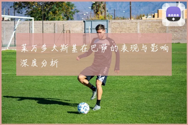 莱万多夫斯基在巴萨的表现与影响深度分析