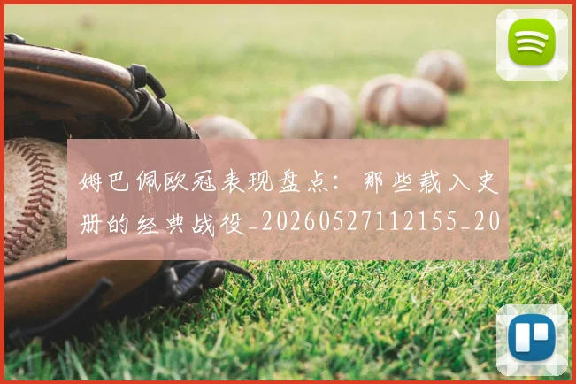 姆巴佩欧冠表现盘点:那些载入史册的经典战役_20260527112155_20260703231842
