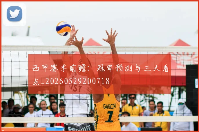 西甲赛季前瞻:冠军预测与三大看点_20260529200718