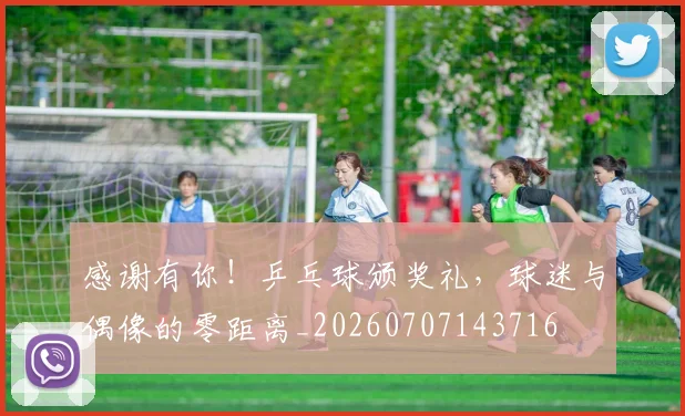 感谢有你！乒乓球颁奖礼，球迷与偶像的零距离_20260707143716