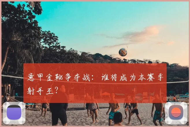 意甲金靴争夺战:谁将成为本赛季射手王?