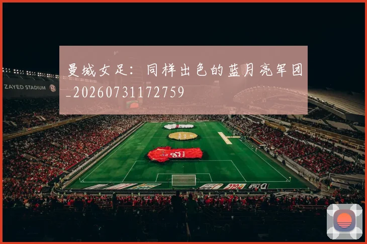 曼城女足：同样出色的蓝月亮军团_20260731172759