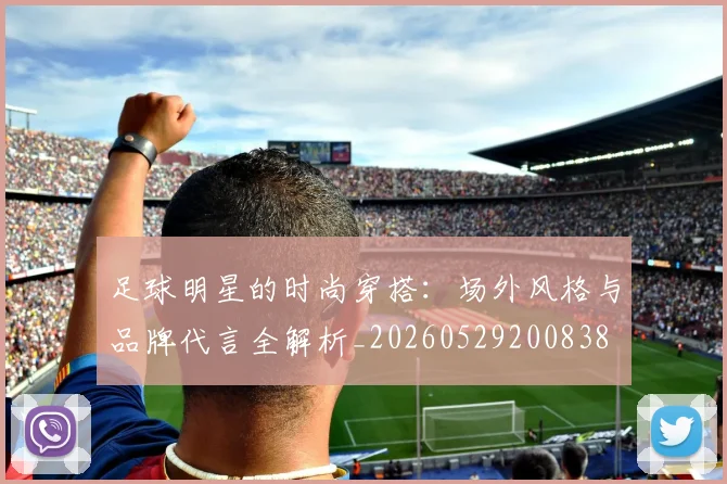 足球明星的时尚穿搭：场外风格与品牌代言全解析_20260529200838