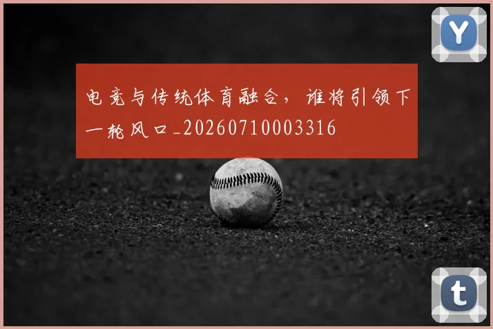 电竞与传统体育融合，谁将引领下一轮风口_20260710003316