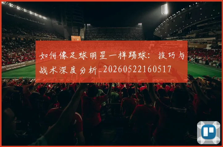 如何像足球明星一样踢球：技巧与战术深度分析_20260522160517