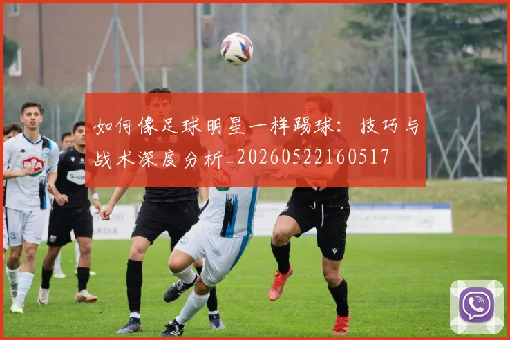 如何像足球明星一样踢球：技巧与战术深度分析_20260522160517